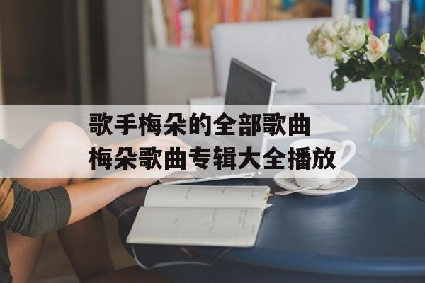 歌手梅朵的全部歌曲 梅朵歌曲专辑大全播放-第1张图片-
