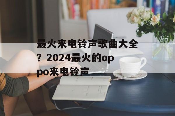 最火来电铃声歌曲大全？2024最火的oppo来电铃声-第1张图片-