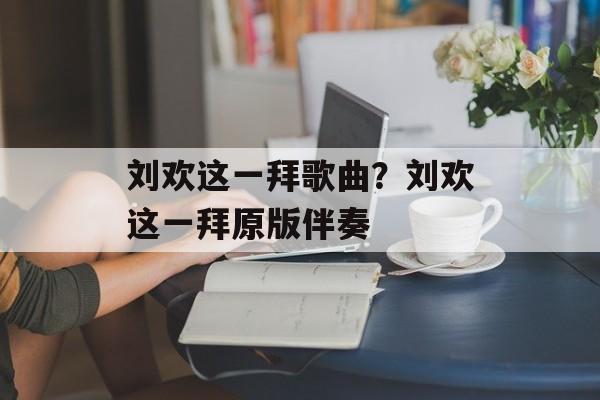 刘欢这一拜歌曲？刘欢这一拜原版伴奏-第1张图片-