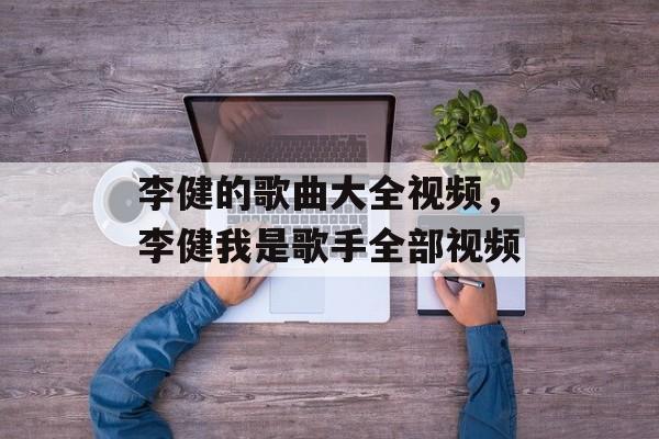 李健的歌曲大全视频，李健我是歌手全部视频-第1张图片-
