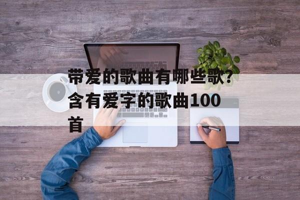 带爱的歌曲有哪些歌？含有爱字的歌曲100首-第1张图片-