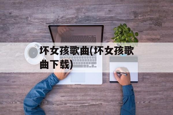 坏女孩歌曲(坏女孩歌曲下载)-第1张图片-