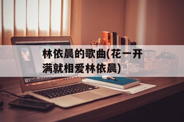 林依晨的歌曲(花一开满就相爱林依晨)-第1张图片-