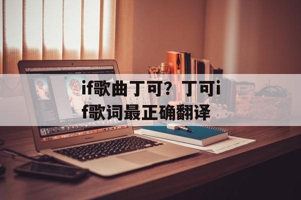 if歌曲丁可？丁可if歌词最正确翻译-第1张图片-