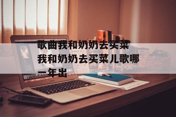 歌曲我和奶奶去买菜 我和奶奶去买菜儿歌哪一年出-第1张图片-