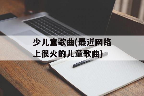 少儿童歌曲(最近网络上很火的儿童歌曲)-第1张图片-