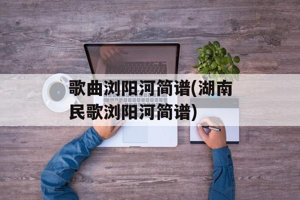 歌曲浏阳河简谱(湖南民歌浏阳河简谱)-第1张图片-