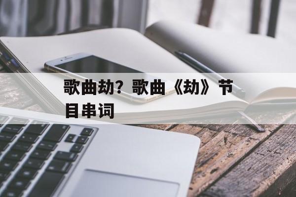 歌曲劫？歌曲《劫》节目串词-第1张图片-