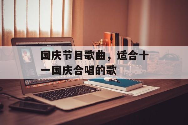 国庆节目歌曲，适合十一国庆合唱的歌-第1张图片-