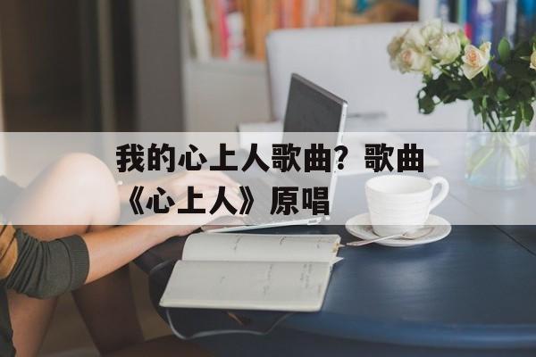 我的心上人歌曲？歌曲《心上人》原唱-第1张图片-