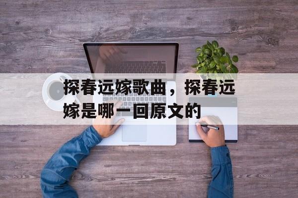 探春远嫁歌曲，探春远嫁是哪一回原文的-第1张图片-