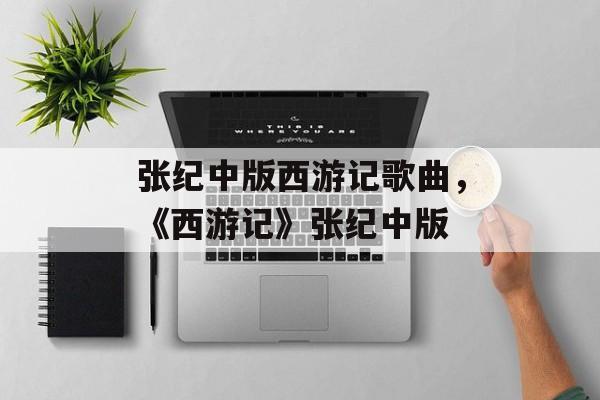 张纪中版西游记歌曲，《西游记》张纪中版-第1张图片-