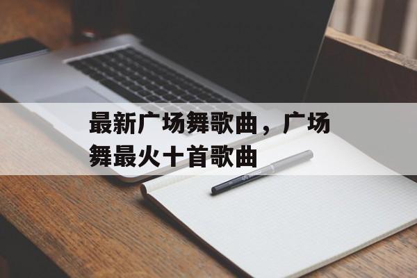 最新广场舞歌曲，广场舞最火十首歌曲-第1张图片-