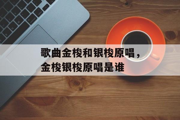 歌曲金梭和银梭原唱，金梭银梭原唱是谁-第1张图片-