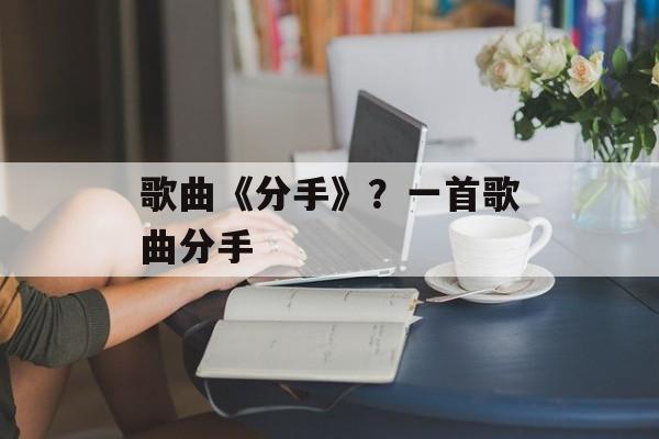 歌曲《分手》？一首歌曲分手-第1张图片-