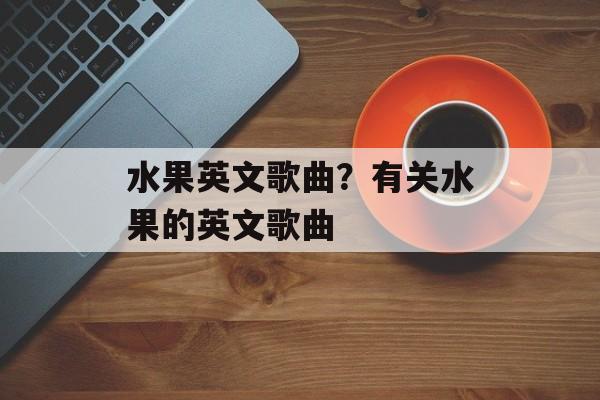水果英文歌曲？有关水果的英文歌曲-第1张图片-