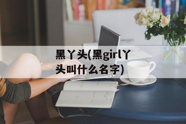 黑丫头(黑girl丫头叫什么名字)-第1张图片-