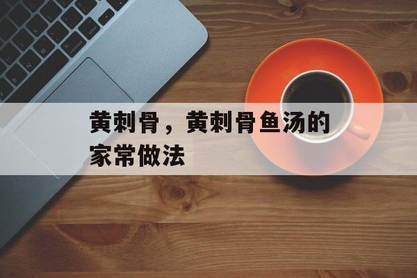 黄刺骨，黄刺骨鱼汤的家常做法-第1张图片-