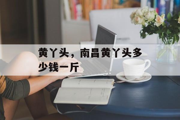 黄丫头，南昌黄丫头多少钱一斤-第1张图片-