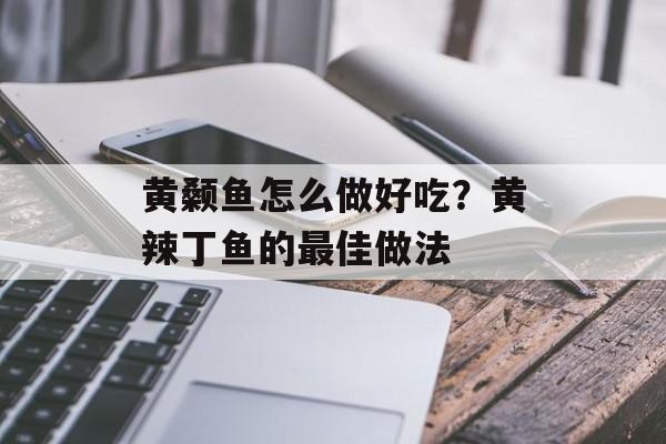黄颡鱼怎么做好吃？黄辣丁鱼的最佳做法-第1张图片-