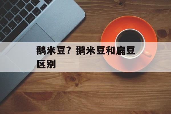 鹅米豆？鹅米豆和扁豆区别-第1张图片-