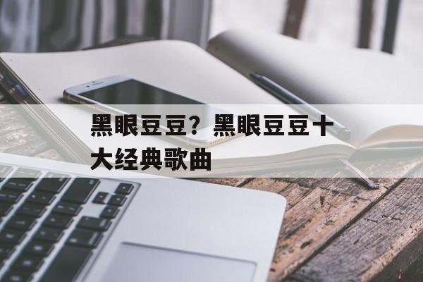 黑眼豆豆？黑眼豆豆十大经典歌曲-第1张图片-