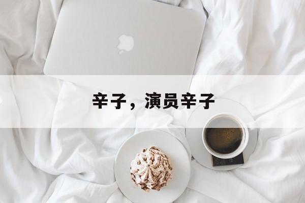 辛子，演员辛子-第1张图片-