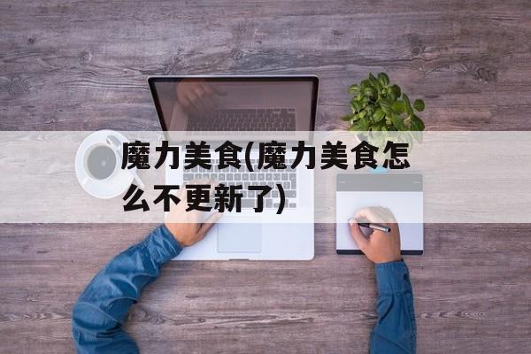 魔力美食(魔力美食怎么不更新了)-第1张图片-