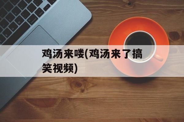 鸡汤来喽(鸡汤来了搞笑视频)-第1张图片-