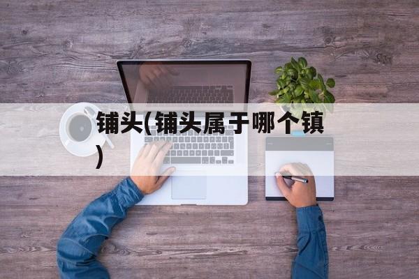 铺头(铺头属于哪个镇)-第1张图片-