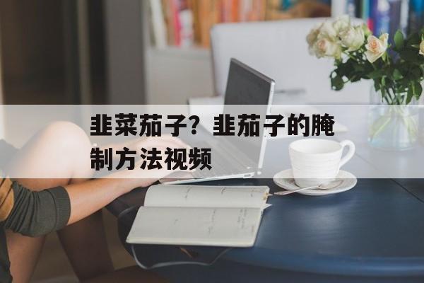 韭菜茄子？韭茄子的腌制方法视频-第1张图片-