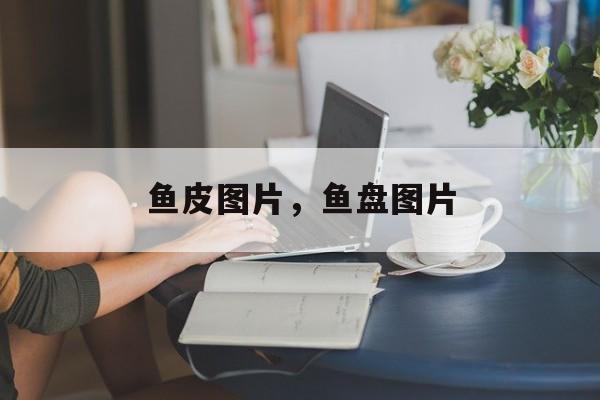 鱼皮图片，鱼盘图片-第1张图片-
