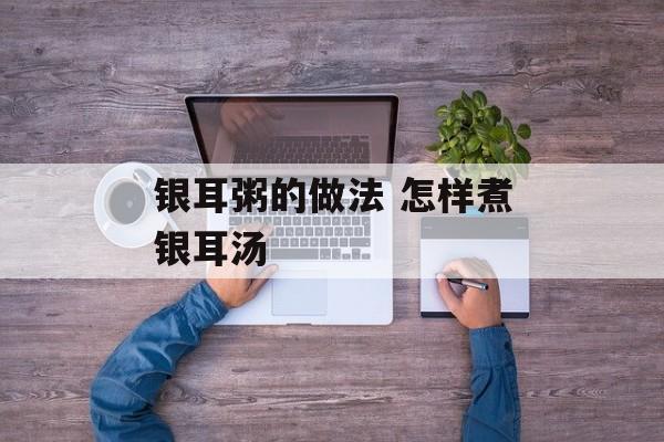 银耳粥的做法 怎样煮银耳汤-第1张图片-