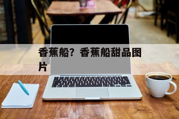 香蕉船？香蕉船甜品图片-第1张图片-