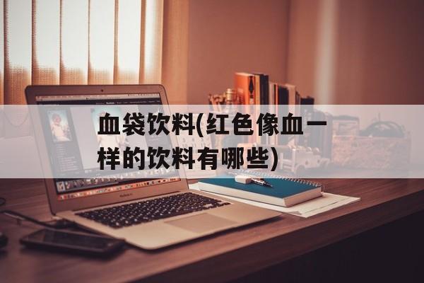 血袋饮料(红色像血一样的饮料有哪些)-第1张图片-
