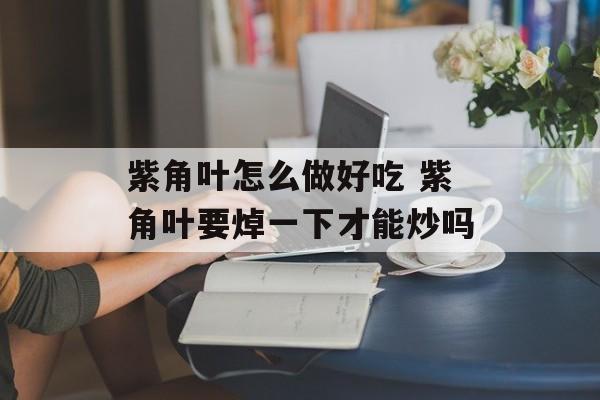 紫角叶怎么做好吃 紫角叶要焯一下才能炒吗-第1张图片-