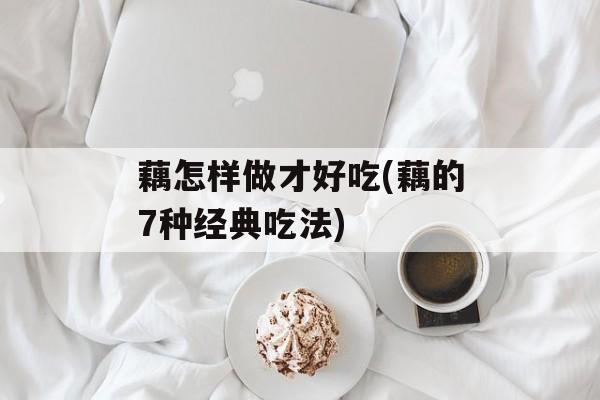 藕怎样做才好吃(藕的7种经典吃法)-第1张图片-