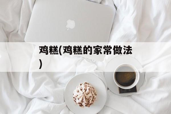 鸡糕(鸡糕的家常做法)-第1张图片-