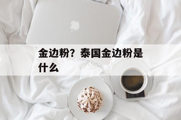 金边粉？泰国金边粉是什么-第1张图片-