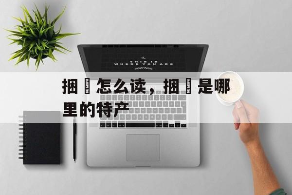 捆粄怎么读，捆粄是哪里的特产-第1张图片-