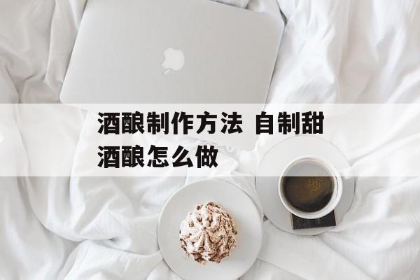 酒酿制作方法 自制甜酒酿怎么做-第1张图片-