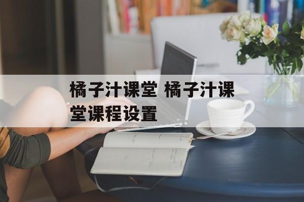 橘子汁课堂 橘子汁课堂课程设置-第1张图片-