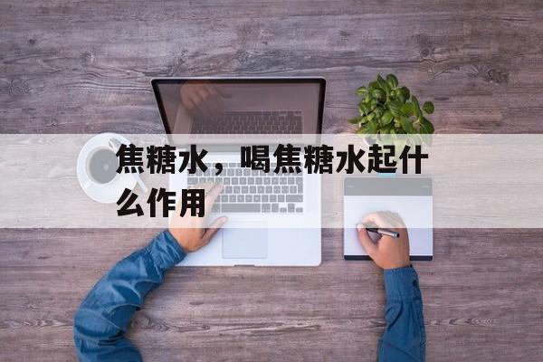 焦糖水，喝焦糖水起什么作用-第1张图片-