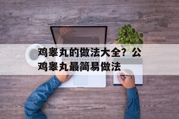 鸡睾丸的做法大全？公鸡睾丸最简易做法-第1张图片-
