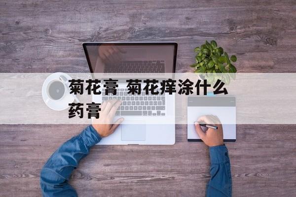 菊花膏 菊花痒涂什么药膏-第1张图片-