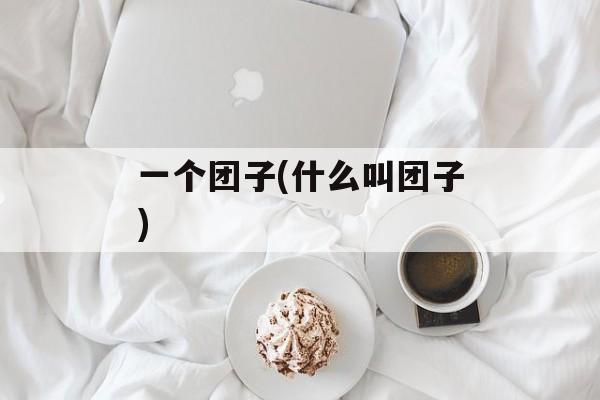 一个团子(什么叫团子)-第1张图片-