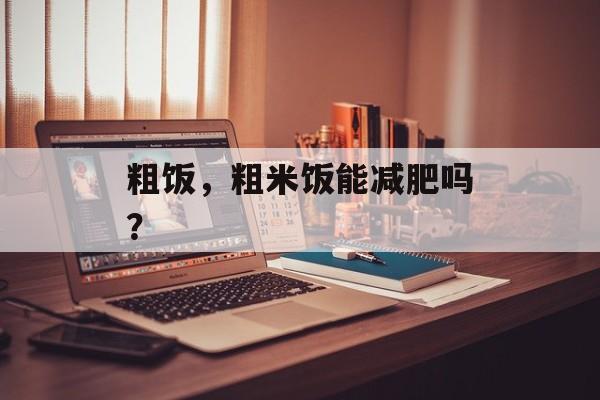 粗饭，粗米饭能减肥吗？-第1张图片-