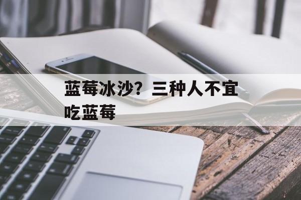 蓝莓冰沙？三种人不宜吃蓝莓-第1张图片-