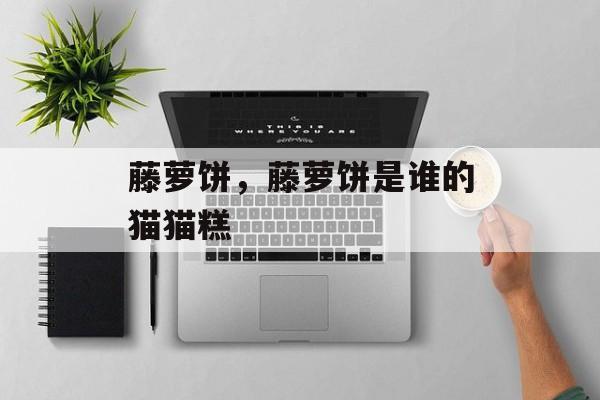 藤萝饼，藤萝饼是谁的猫猫糕-第1张图片-