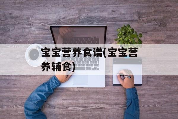 宝宝营养食谱(宝宝营养辅食)-第1张图片-